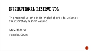 The maximal volume of air inhaled above tidal volume is
the inspiratory reserve volume.
Male:3100ml
Female:1900ml
 