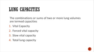 The combinations or sums of two or more lung volumes
are termed capacities
1. Vital Capacity
2. Forced vital capacity
3. Slow vital capacity
4. Total lung capacity
 