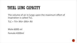 The volume of air in lungs upon the maximum effort of
inspiration is called TLC.
TLC = TV+ IRV+ ERV+ RV
Male:6000 ml
Female:4200ml
 