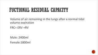 Volume of air remaining in the lungs after a normal tidal
volume expiration
FRC= ERV +RV
Male: 2400ml
Female:1800ml
 