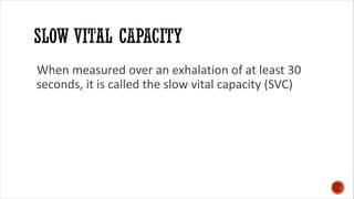 When measured over an exhalation of at least 30
seconds, it is called the slow vital capacity (SVC)
 
