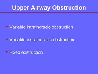 Upper Airway Obstruction
 Variable intrathoracic obstruction
 Variable extrathoracic obstruction
 Fixed obstruction

 