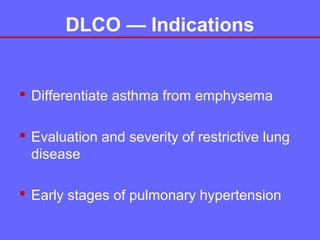 DLCO — Indications

 Differentiate asthma from emphysema
 Evaluation and severity of restrictive lung
disease
 Early stages of pulmonary hypertension

 