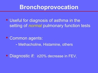Bronchoprovocation
 Useful for diagnosis of asthma in the
setting of normal pulmonary function tests
 Common agents:
- Methacholine, Histamine, others
 Diagnostic if: ≥20% decrease in FEV1

 