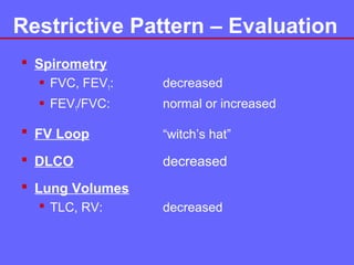 Restrictive Pattern – Evaluation
 Spirometry
 FVC, FEV1:

decreased

 FEV1/FVC:

normal or increased

 FV Loop

“witch’s hat”

 DLCO

decreased

 Lung Volumes
 TLC, RV:

decreased

 
