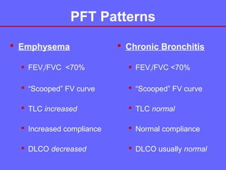 PFT Patterns
 Emphysema

 Chronic Bronchitis

 FEV1/FVC <70%

 FEV1/FVC <70%

 “Scooped” FV curve

 “Scooped” FV curve

 TLC increased

 TLC normal

 Increased compliance

 Normal compliance

 DLCO decreased

 DLCO usually normal

 