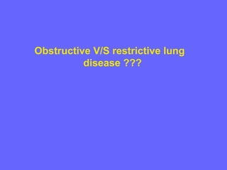 Obstructive V/S restrictive lung
disease ???

 
