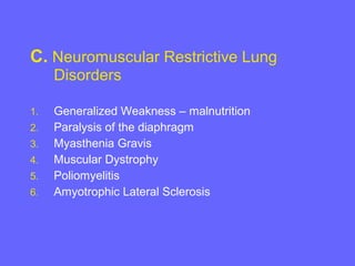 C. Neuromuscular Restrictive Lung
Disorders
1.
2.
3.
4.
5.
6.

Generalized Weakness – malnutrition
Paralysis of the diaphragm
Myasthenia Gravis
Muscular Dystrophy
Poliomyelitis
Amyotrophic Lateral Sclerosis

 