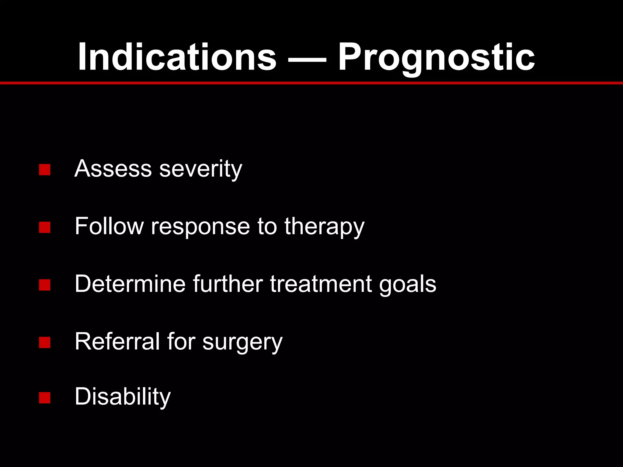 Indications — Prognostic
■ Assess severity
■ Follow response to therapy
■ Determine further treatment goals
■ Referral for surgery
■ Disability
 