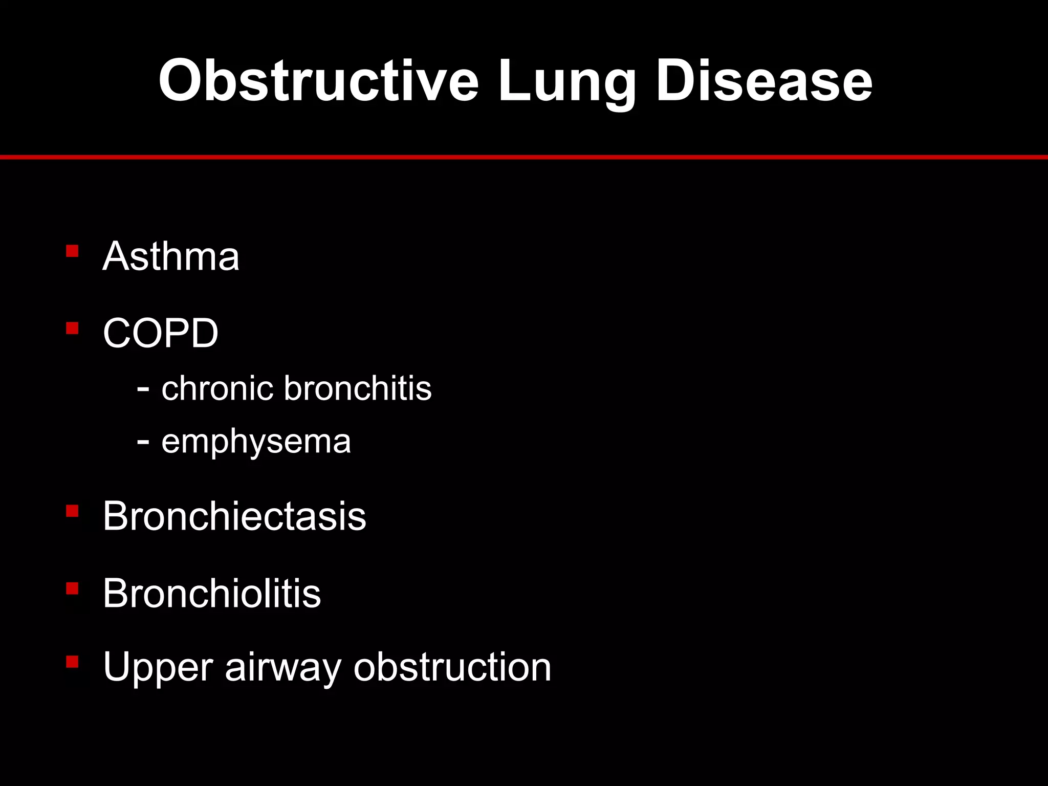 Obstructive Lung Disease
 Asthma
 COPD
- chronic bronchitis
- emphysema
 Bronchiectasis
 Bronchiolitis
 Upper airway obstruction
 