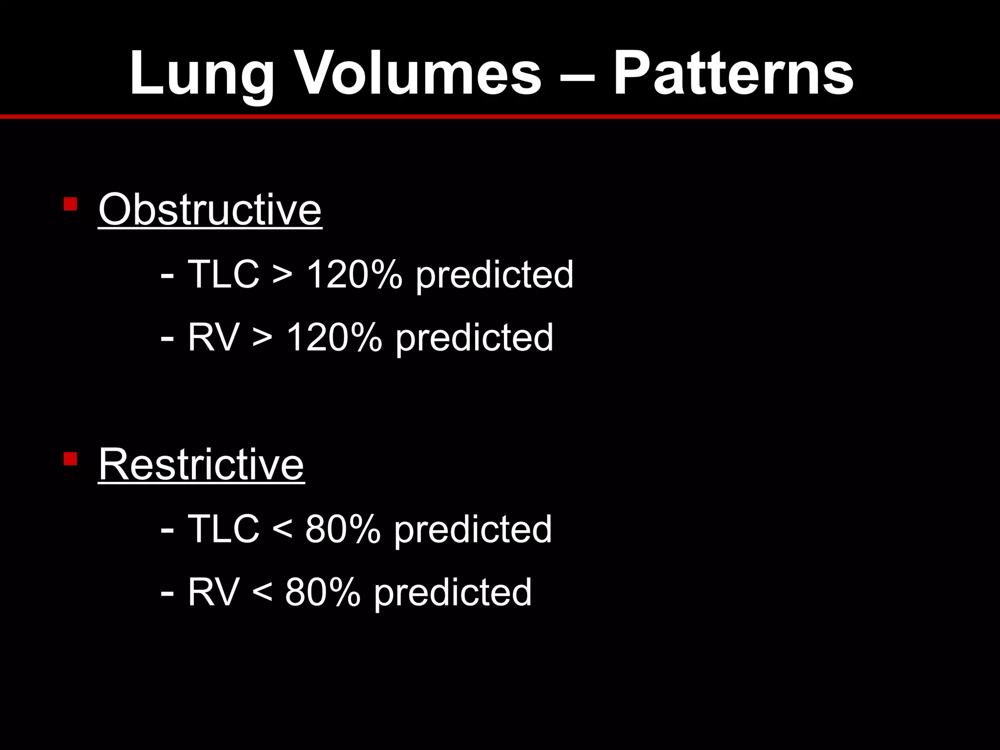 Lung Volumes – Patterns
 Obstructive
- TLC > 120% predicted
- RV > 120% predicted
 Restrictive
- TLC < 80% predicted
- RV < 80% predicted
 