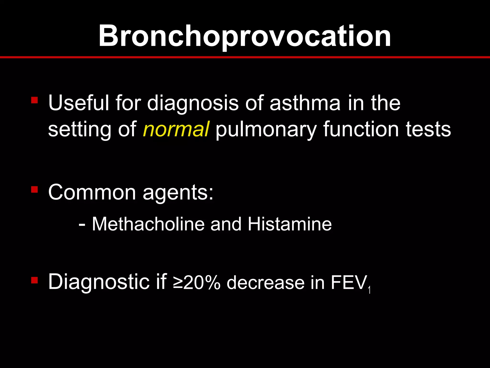 Bronchoprovocation
 Useful for diagnosis of asthma in the
setting of normal pulmonary function tests
 Common agents:
- Methacholine and Histamine
 Diagnostic if ≥20% decrease in FEV1
 