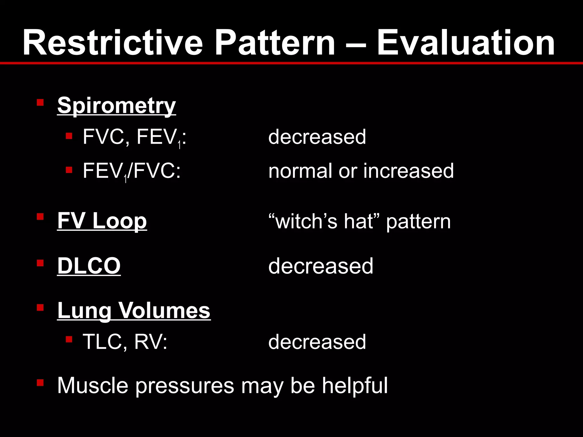 Restrictive Pattern – Evaluation
 Spirometry
 FVC, FEV1: decreased
 FEV1/FVC: normal or increased
 FV Loop “witch’s hat” pattern
 DLCO decreased
 Lung Volumes
 TLC, RV: decreased
 Muscle pressures may be helpful
 