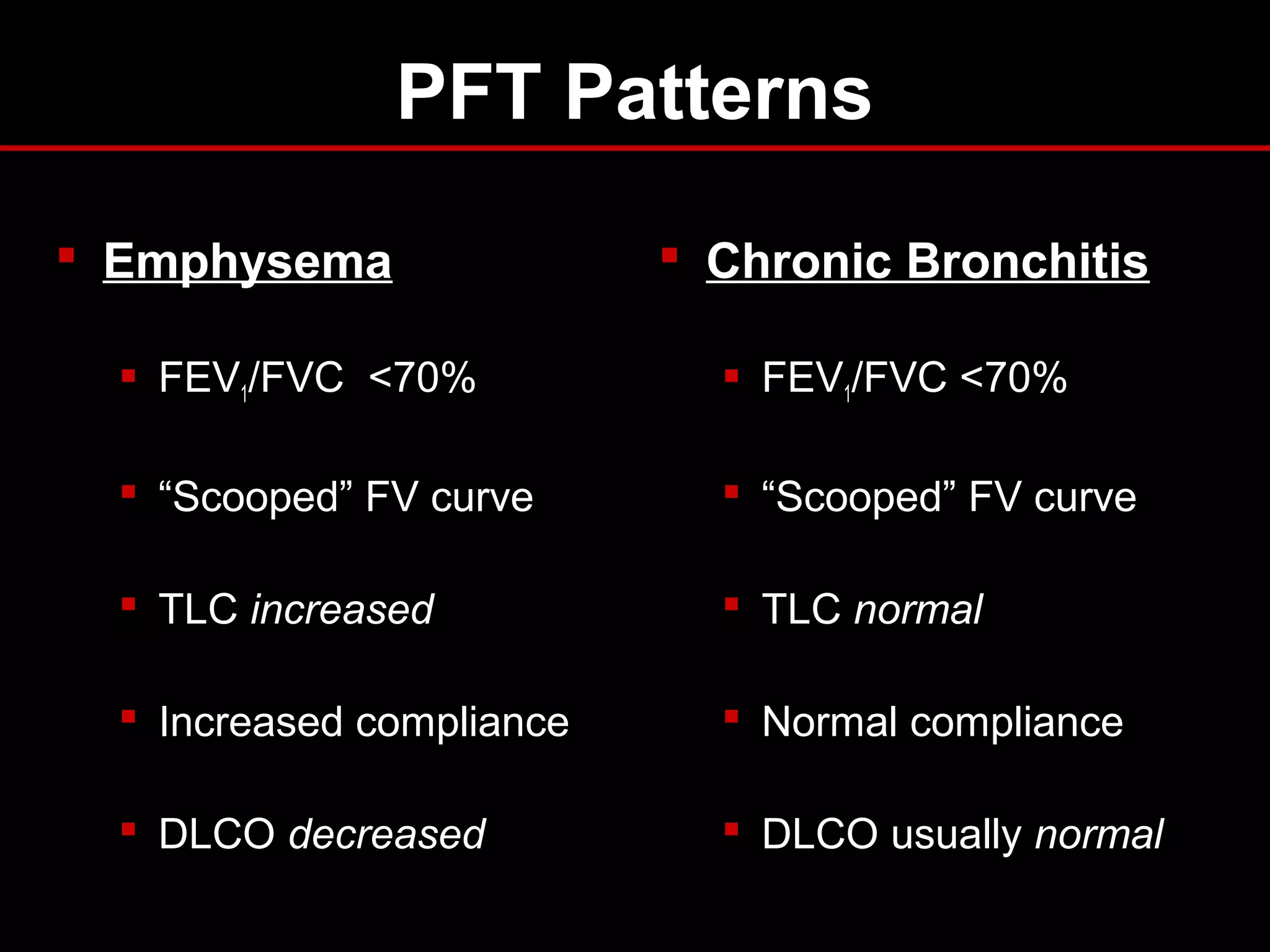 PFT Patterns
 Emphysema
 FEV1/FVC <70%
 “Scooped” FV curve
 TLC increased
 Increased compliance
 DLCO decreased
 Chronic Bronchitis
 FEV1/FVC <70%
 “Scooped” FV curve
 TLC normal
 Normal compliance
 DLCO usually normal
 