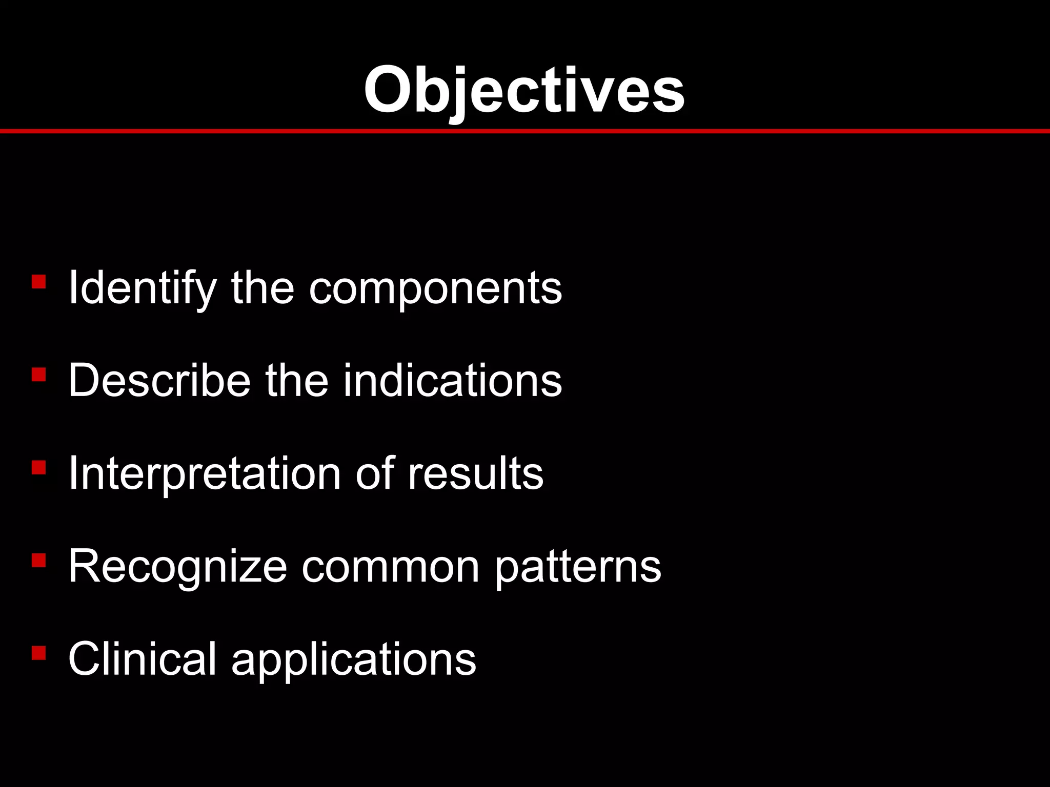 Objectives
 Identify the components
 Describe the indications
 Interpretation of results
 Recognize common patterns
 Clinical applications
 