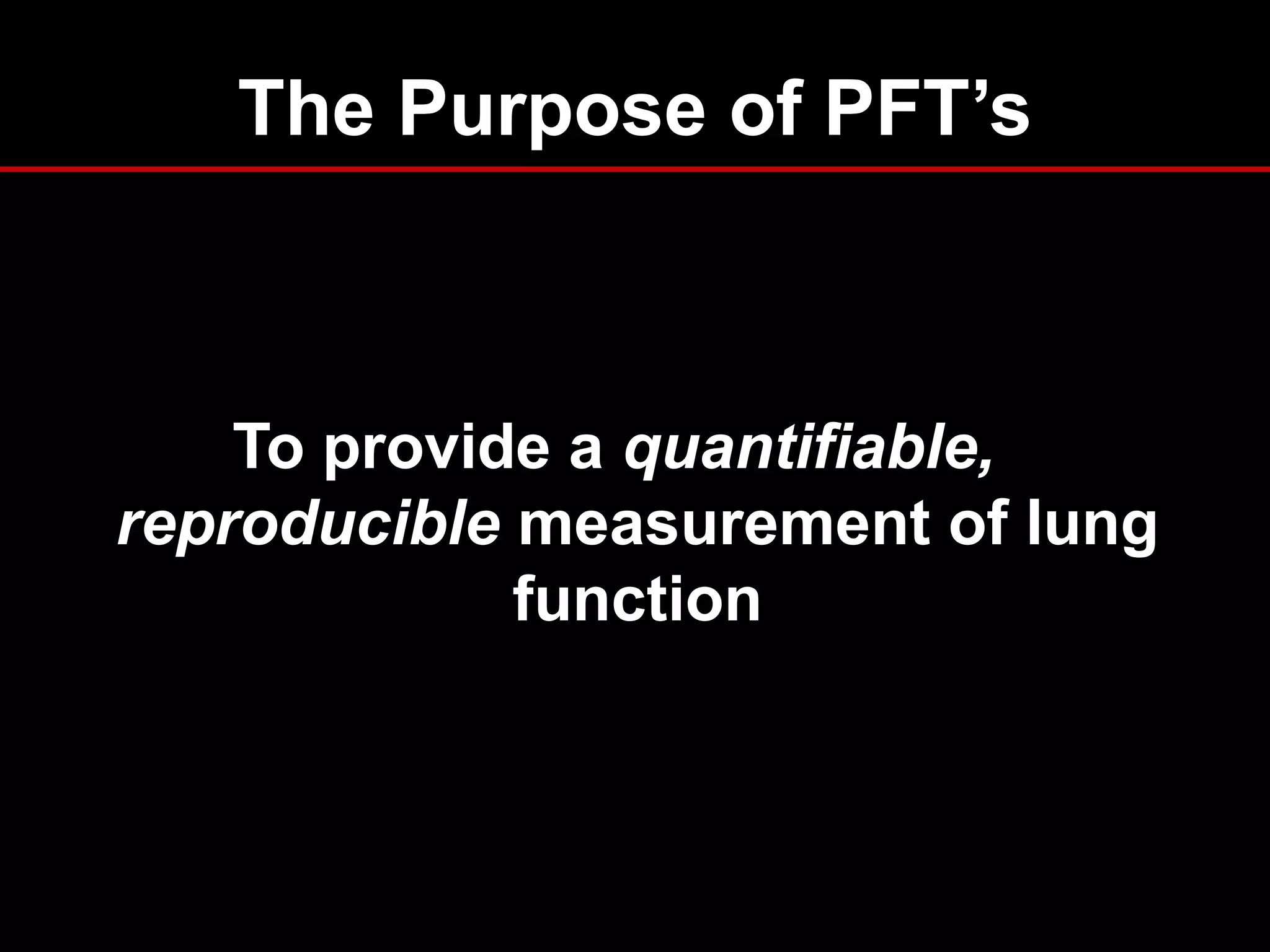 The Purpose of PFT’s
To provide a quantifiable,
reproducible measurement of lung
function
 