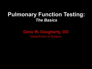Pulmonary Function Testing:
The Basics
Dene W. Daugherty, DO
Department of Surgery
 