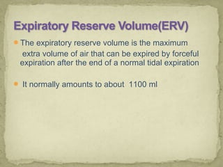 The expiratory reserve volume is the maximum
extra volume of air that can be expired by forceful
expiration after the end of a normal tidal expiration
 It normally amounts to about 1100 ml
 
