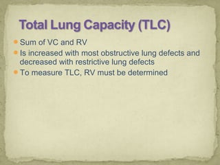 Sum of VC and RV
Is increased with most obstructive lung defects and
decreased with restrictive lung defects
To measure TLC, RV must be determined
 