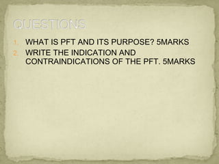 1. WHAT IS PFT AND ITS PURPOSE? 5MARKS
2. WRITE THE INDICATION AND
CONTRAINDICATIONS OF THE PFT. 5MARKS
 