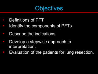 Objectives
• Definitions of PFT
 Identify the components of PFTs
 Describe the indications
 Develop a stepwise approach to
interpretation.
 Evaluation of the patients for lung resection.
 