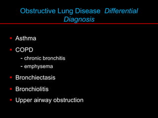 Obstructive Lung Disease Differential
Diagnosis
 Asthma
 COPD
- chronic bronchitis
- emphysema
 Bronchiectasis
 Bronchiolitis
 Upper airway obstruction
 