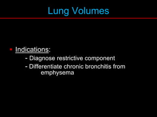 Lung Volumes
 Indications:
- Diagnose restrictive component
- Differentiate chronic bronchitis from
emphysema
 