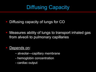 Diffusing Capacity
 Diffusing capacity of lungs for CO
 Measures ability of lungs to transport inhaled gas
from alveoli to pulmonary capillaries
 Depends on:
- alveolar—capillary membrane
- hemoglobin concentration
- cardiac output
 