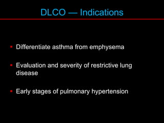 DLCO — Indications
 Differentiate asthma from emphysema
 Evaluation and severity of restrictive lung
disease
 Early stages of pulmonary hypertension
 