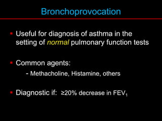 Bronchoprovocation
 Useful for diagnosis of asthma in the
setting of normal pulmonary function tests
 Common agents:
- Methacholine, Histamine, others
 Diagnostic if: ≥20% decrease in FEV1
 