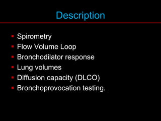 Description
 Spirometry
 Flow Volume Loop
 Bronchodilator response
 Lung volumes
 Diffusion capacity (DLCO)
 Bronchoprovocation testing.
 