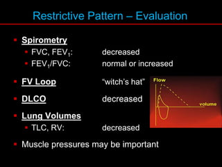 Restrictive Pattern – Evaluation
 Spirometry
 FVC, FEV1: decreased
 FEV1/FVC: normal or increased
 FV Loop “witch’s hat”
 DLCO decreased
 Lung Volumes
 TLC, RV: decreased
 Muscle pressures may be important
 