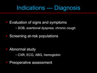 Indications — Diagnosis
 Evaluation of signs and symptoms
- SOB, exertional dyspnea, chronic cough
 Screening at-risk populations
 Abnormal study
- CXR, ECG, ABG, hemoglobin
 Preoperative assessment
 