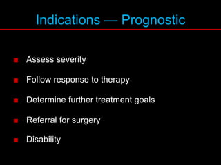 Indications — Prognostic
■ Assess severity
■ Follow response to therapy
■ Determine further treatment goals
■ Referral for surgery
■ Disability
 