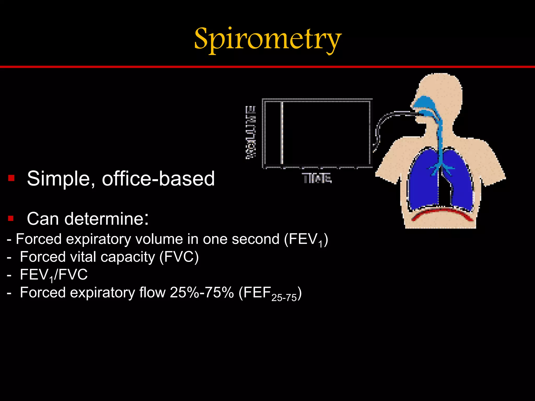 Spirometry
 Simple, office-based
 Can determine:
- Forced expiratory volume in one second (FEV1)
- Forced vital capacity (FVC)
- FEV1/FVC
- Forced expiratory flow 25%-75% (FEF25-75)
 