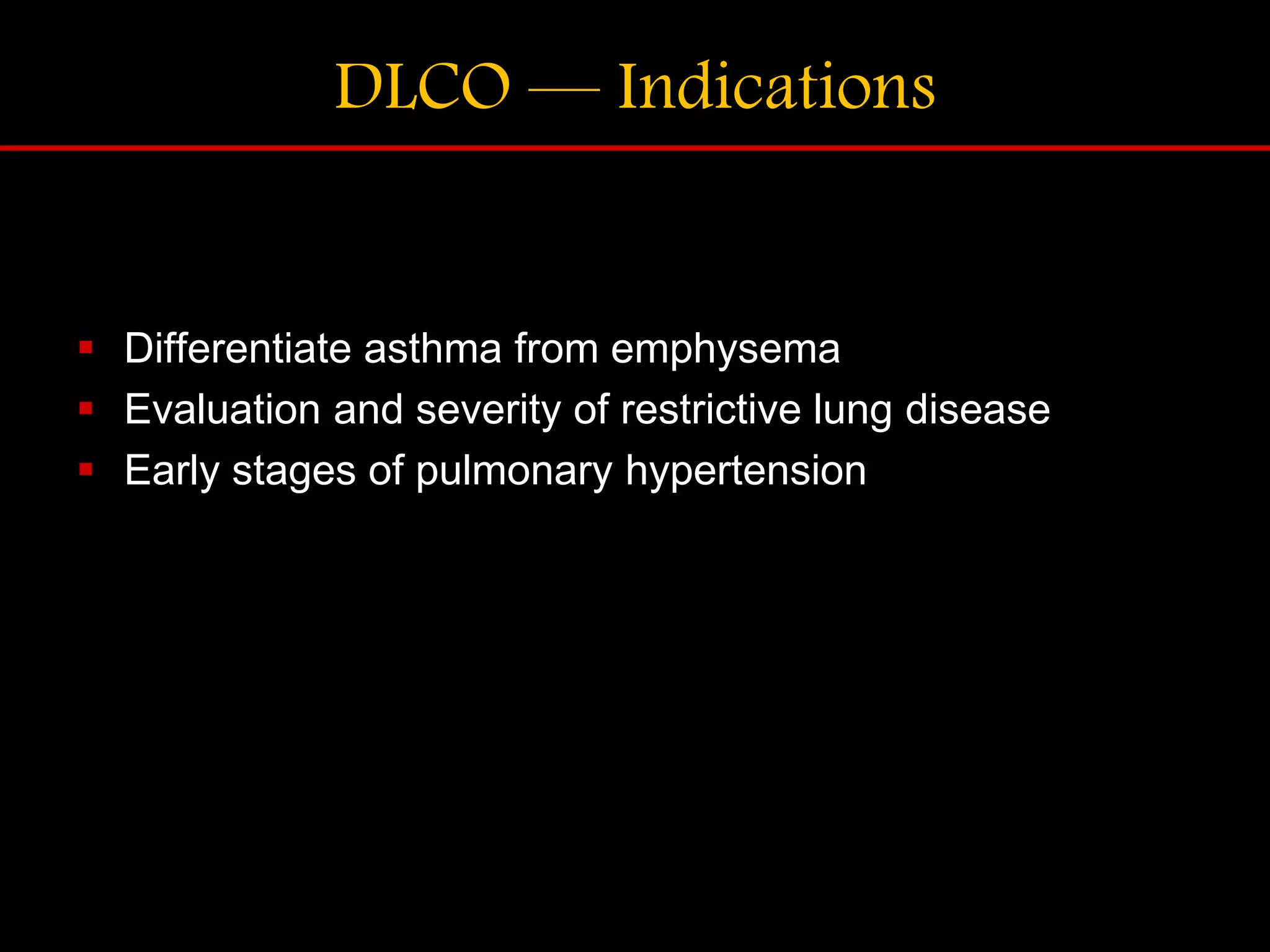 DLCO &mdash; Indications
 Differentiate asthma from emphysema
 Evaluation and severity of restrictive lung disease
 Early stages of pulmonary hypertension
 