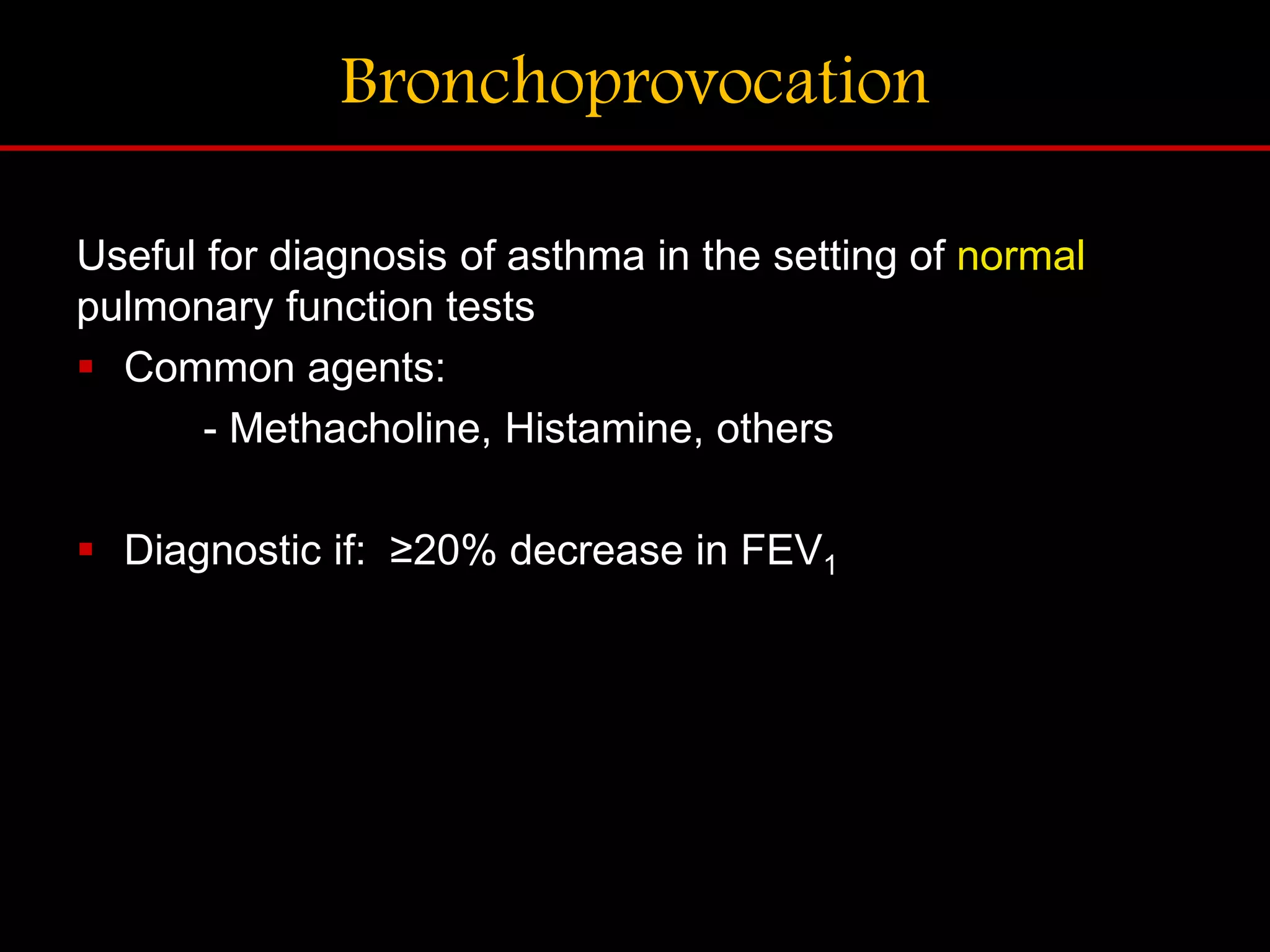 Bronchoprovocation
Useful for diagnosis of asthma in the setting of normal
pulmonary function tests
 Common agents:
- Methacholine, Histamine, others
 Diagnostic if: &ge;20% decrease in FEV1
 