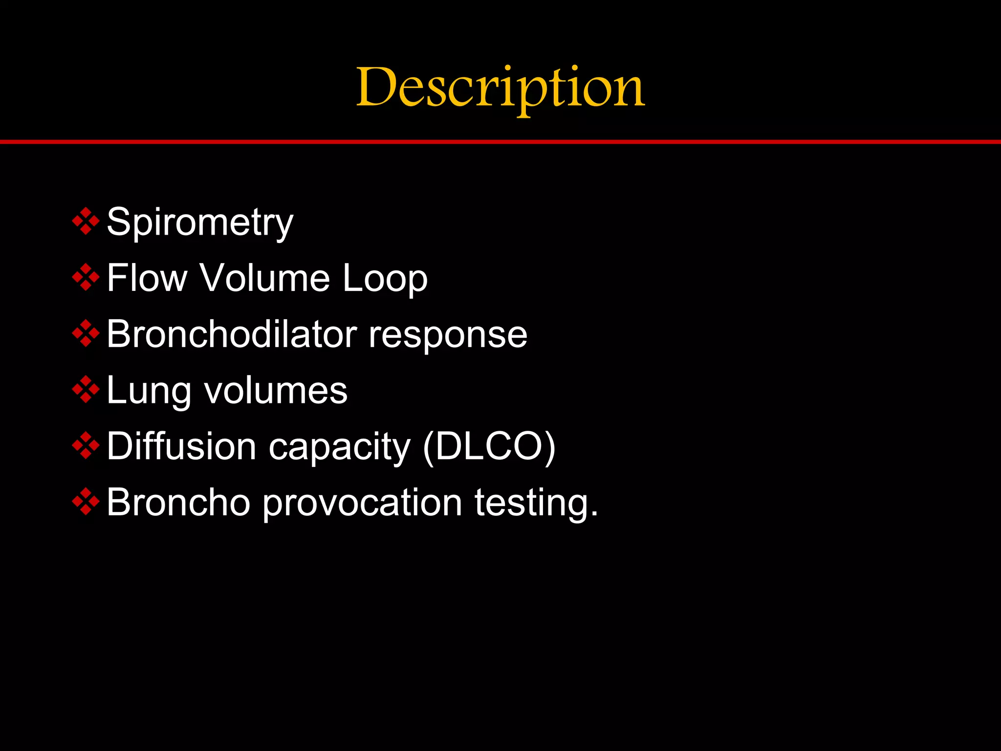 Description
Spirometry
Flow Volume Loop
Bronchodilator response
Lung volumes
Diffusion capacity (DLCO)
Broncho provocation testing.
 