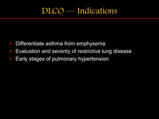 DLCO — Indications
 Differentiate asthma from emphysema
 Evaluation and severity of restrictive lung disease
 Early stages of pulmonary hypertension
 