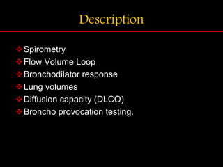 Description
Spirometry
Flow Volume Loop
Bronchodilator response
Lung volumes
Diffusion capacity (DLCO)
Broncho provocation testing.
 