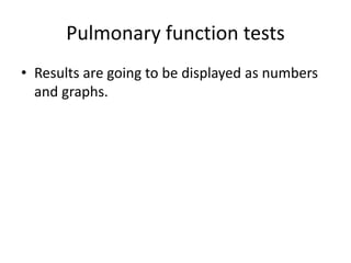 Pulmonary function tests
• Results are going to be displayed as numbers
and graphs.
 
