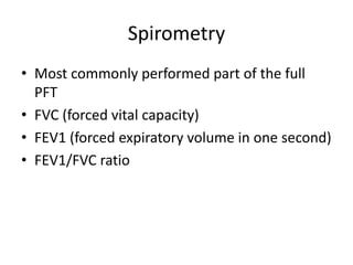 Spirometry
• Most commonly performed part of the full
PFT
• FVC (forced vital capacity)
• FEV1 (forced expiratory volume in one second)
• FEV1/FVC ratio
 