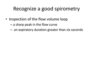 Recognize a good spirometry
• Inspection of the flow volume loop
– a sharp peak in the flow curve
– an expiratory duration greater than six seconds
 