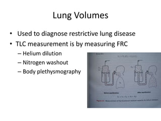 Lung Volumes
• Used to diagnose restrictive lung disease
• TLC measurement is by measuring FRC
– Helium dilution
– Nitrogen washout
– Body plethysmography
 
