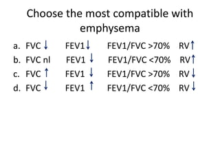 Choose the most compatible with
emphysema
a. FVC FEV1 FEV1/FVC >70% RV
b. FVC nl FEV1 FEV1/FVC <70% RV
c. FVC FEV1 FEV1/FVC >70% RV
d. FVC FEV1 FEV1/FVC <70% RV
 