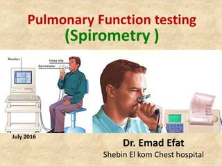 Pulmonary Function testing
(Spirometry )
Dr. Emad Efat
Shebin El kom Chest hospital
July 2016
 