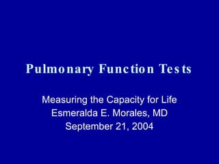 Pulmonary Function Tests Measuring the Capacity for Life Esmeralda E. Morales, MD September 21, 2004 