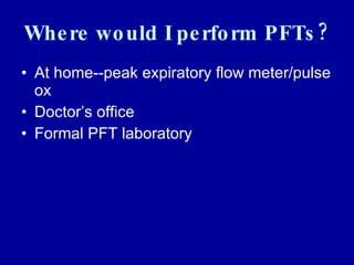 Where would I perform PFTs? At home--peak expiratory flow meter/pulse ox Doctor’s office Formal PFT laboratory 