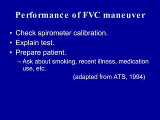 Performance of FVC maneuver Check spirometer calibration. Explain test. Prepare patient. Ask about smoking, recent illness, medication use, etc.  (adapted from ATS, 1994) 