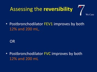 7We Care 
Assessing the reversibility 
• Postbronchodilator FEV1 improves by both 
12% and 200 mL, 
OR 
• Postbronchodilator FVC improves by both 
12% and 200 mL 
 